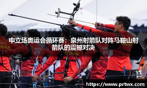 中立场奥运会循环赛：泉州射箭队对阵马鞍山射箭队的震撼对决