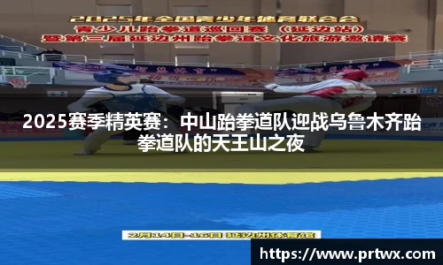 2025赛季精英赛：中山跆拳道队迎战乌鲁木齐跆拳道队的天王山之夜