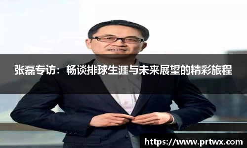 张磊专访：畅谈排球生涯与未来展望的精彩旅程